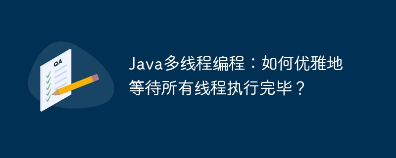 java多线程编程:如何优雅地等待所有线程执行完毕?