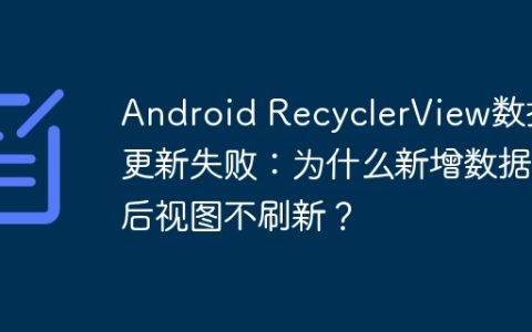 Android RecyclerView数据更新失败：为什么新增数据后视图不刷新？