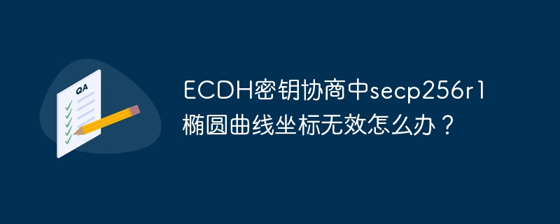 ecdh密钥协商中secp256r1椭圆曲线坐标无效怎么办?