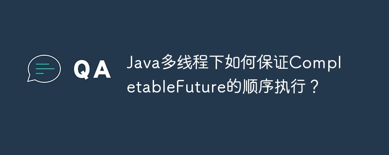 java多线程下如何保证completablefuture的顺序执行?