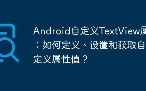 Android自定义TextView属性：如何定义、设置和获取自定义属性值？
