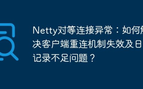 Netty对等连接异常：如何解决客户端重连机制失效及日志记录不足问题？