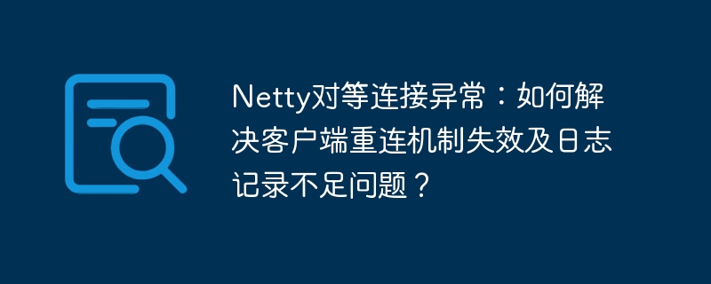 Netty对等连接异常:如何解决客户端重连机制失效及日志记录不足问题?
