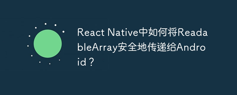 react native中如何将readablearray安全地传递给android?