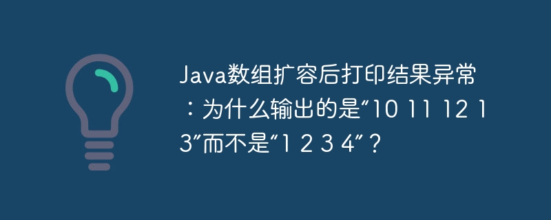 java数组扩容后打印结果异常:为什么输出的是“10 11 12 13”而不是“1 2 3 4”?
