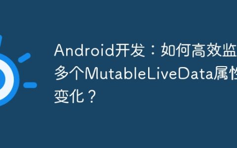Android开发：如何高效监听多个MutableLiveData属性的变化？