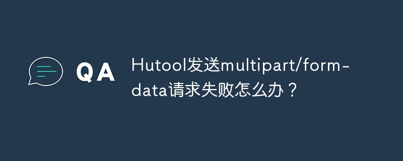 hutool发送multipart/form-data请求失败怎么办?