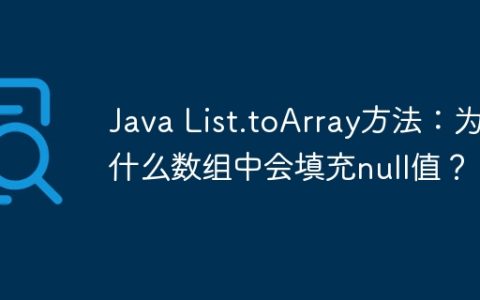 Java List.toArray方法：为什么数组中会填充null值？