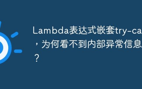 Lambda表达式嵌套try-catch，为何看不到内部异常信息？