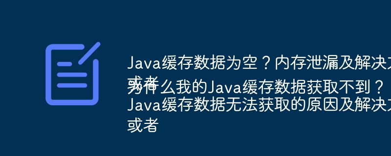 Java缓存数据为空?内存泄漏及解决方案或者Java缓存数据无法获取的原因及解决方法或者为什么我的Java缓存数据获取不到?