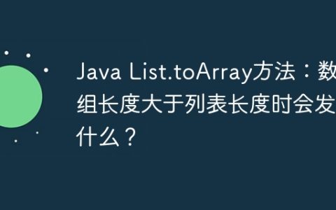 Java List.toArray方法：数组长度大于列表长度时会发生什么？