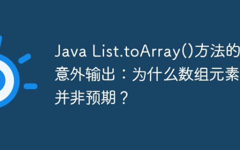Java List.toArray()方法的意外输出：为什么数组元素值并非预期？