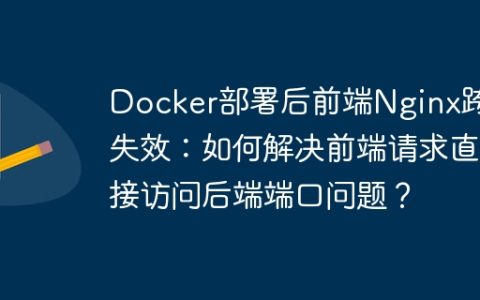 Docker部署后前端Nginx跨域失效：如何解决前端请求直接访问后端端口问题？