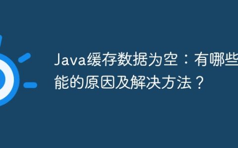Java缓存数据为空：有哪些可能的原因及解决方法？