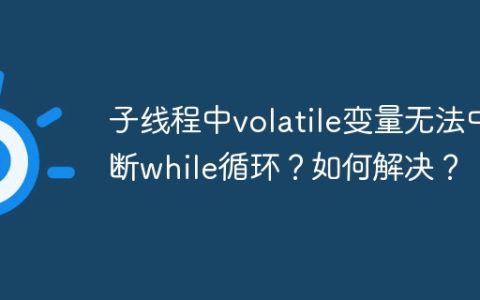 子线程中volatile变量无法中断while循环？如何解决？