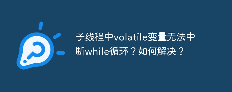 子线程中volatile变量无法中断while循环?如何解决?