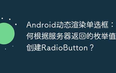 Android动态渲染单选框：如何根据服务器返回的枚举值创建RadioButton？