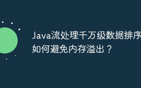 Java流处理千万级数据排序：如何避免内存溢出？