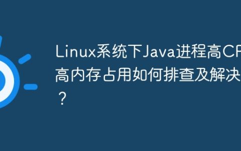 Linux系统下Java进程高CPU高内存占用如何排查及解决？