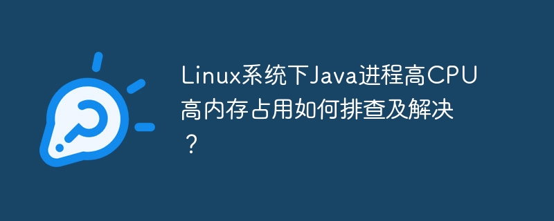 linux系统下java进程高cpu高内存占用如何排查及解决?