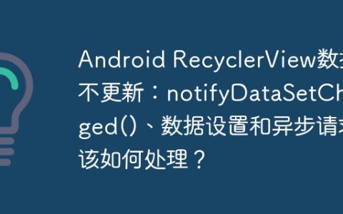Android RecyclerView数据不更新：notifyDataSetChanged()、数据设置和异步请求该如何处理？