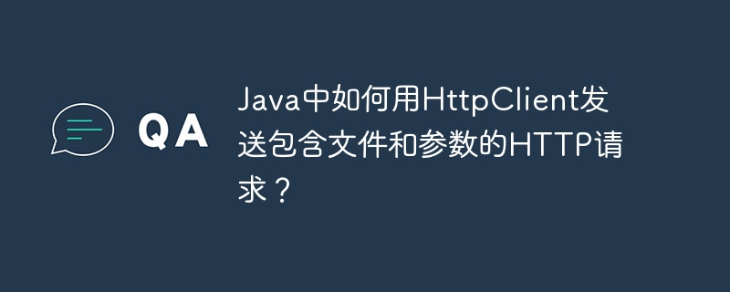 java中如何用httpclient发送包含文件和参数的http请求?