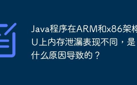 Java程序在ARM和x86架构CPU上内存泄漏表现不同，是什么原因导致的？