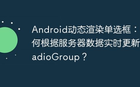 Android动态渲染单选框：如何根据服务器数据实时更新RadioGroup？