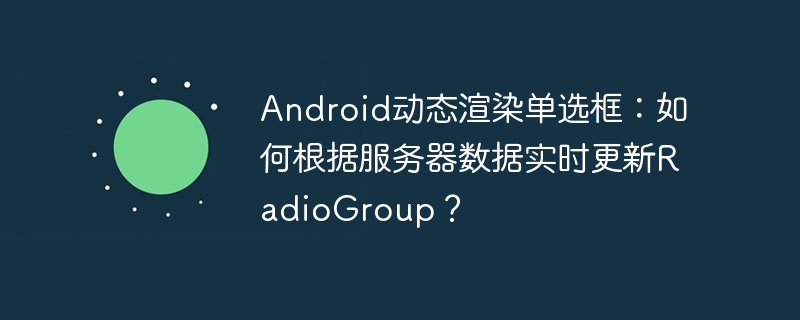 android动态渲染单选框：如何根据服务器数据实时更新radiogroup？