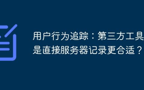 用户行为追踪：第三方工具还是直接服务器记录更合适？