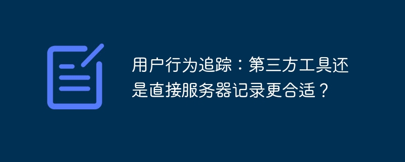 用户行为追踪:第三方工具还是直接服务器记录更合适?