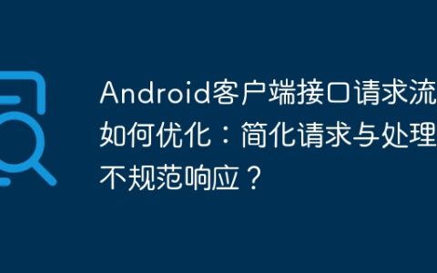 Android客户端接口请求流程如何优化：简化请求与处理不规范响应？