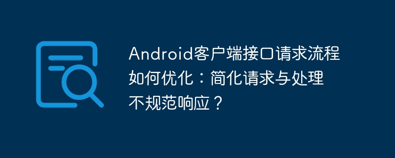 android客户端接口请求流程如何优化:简化请求与处理不规范响应?