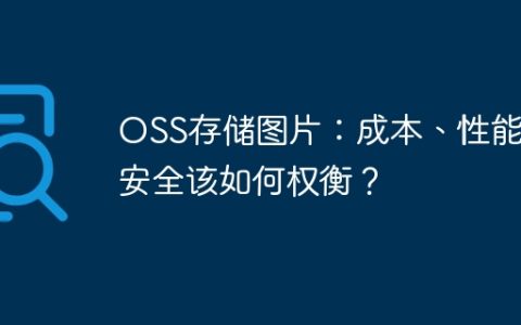 OSS存储图片：成本、性能与安全该如何权衡？