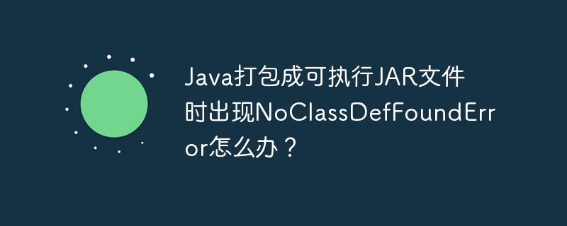 java打包成可执行jar文件时出现noclassdeffounderror怎么办?