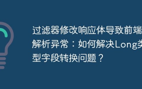 过滤器修改响应体导致前端解析异常：如何解决Long类型字段转换问题？