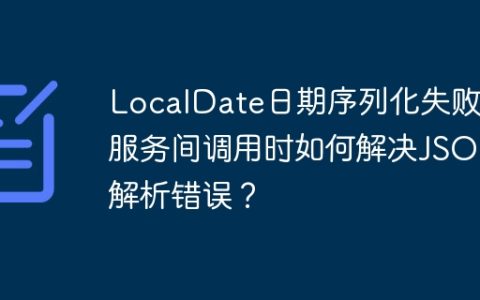 LocalDate日期序列化失败：服务间调用时如何解决JSON解析错误？