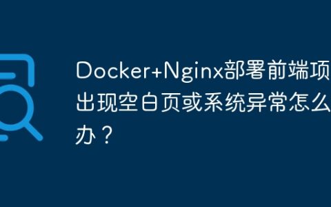 Docker+Nginx部署前端项目出现空白页或系统异常怎么办？