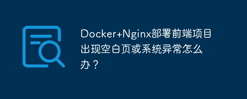 docker+nginx部署前端项目出现空白页或系统异常怎么办?