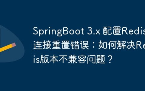SpringBoot 3.x 配置Redis连接重置错误：如何解决Redis版本不兼容问题？