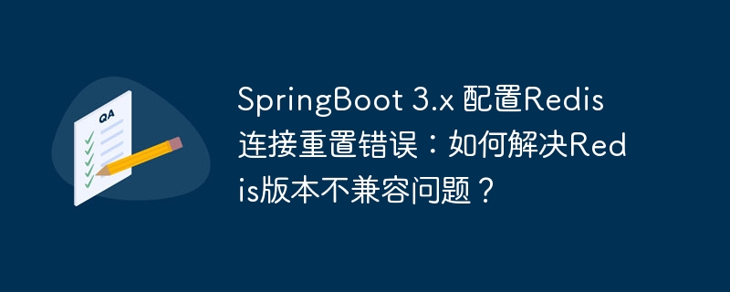 springboot 3.x 配置redis连接重置错误:如何解决redis版本不兼容问题?