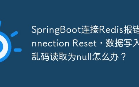 SpringBoot连接Redis报错Connection Reset，数据写入乱码读取为null怎么办？