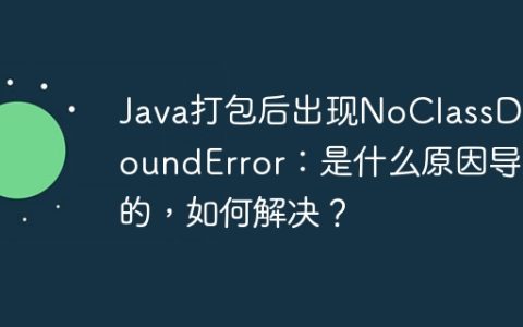 Java打包后出现NoClassDefFoundError：是什么原因导致的，如何解决？