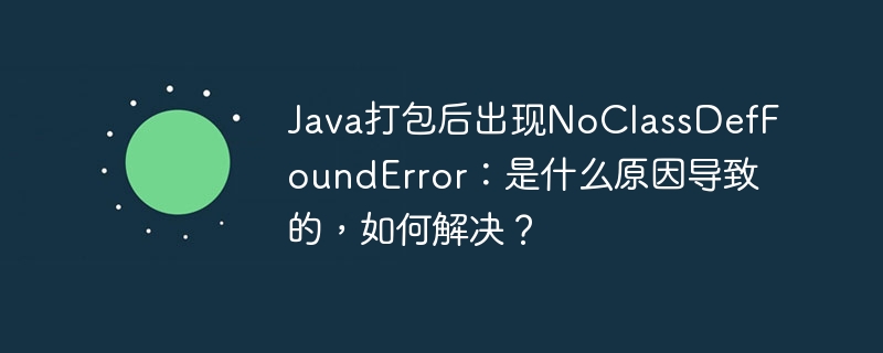 java打包后出现noclassdeffounderror:是什么原因导致的,如何解决?