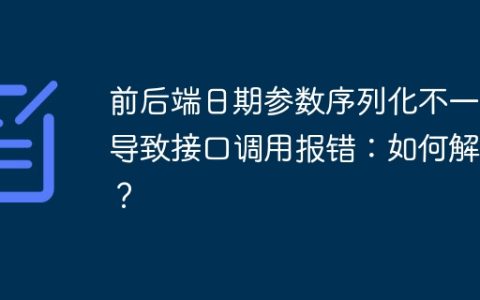 前后端日期参数序列化不一致导致接口调用报错：如何解决？