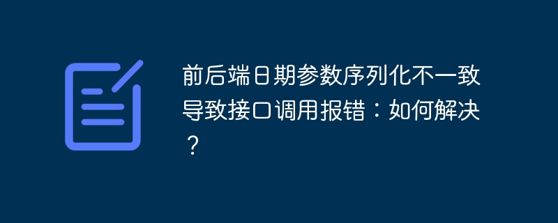 前后端日期参数序列化不一致导致接口调用报错:如何解决?