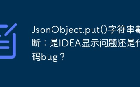 JsonObject.put()字符串截断：是IDEA显示问题还是代码bug？