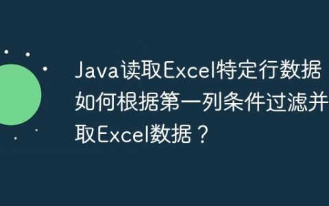 Java读取Excel特定行数据：如何根据第一列条件过滤并读取Excel数据？
