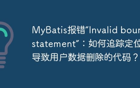 MyBatis报错“Invalid bound statement”：如何追踪定位到导致用户数据删除的代码？