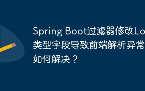 Spring Boot过滤器修改Long类型字段导致前端解析异常如何解决？
